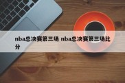 nba总决赛第三场 nba总决赛第三场比分