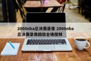 2008nba总决赛录像 2008nba总决赛录像回放全场视频