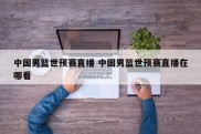中国男篮世预赛直播 中国男篮世预赛直播在哪看