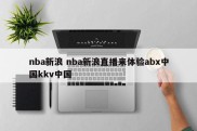 nba新浪 nba新浪直播来体验abx中国kkv中国