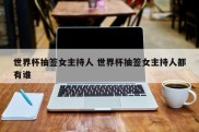 世界杯抽签女主持人 世界杯抽签女主持人都有谁