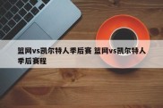 篮网vs凯尔特人季后赛 篮网vs凯尔特人季后赛程