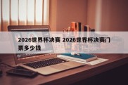 2026世界杯决赛 2026世界杯决赛门票多少钱