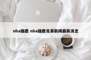 nba雄鹿 nba雄鹿交易新闻最新消息
