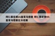 拜仁慕尼黑vs皇家马德里 拜仁慕尼黑VS皇家马德里比分结果