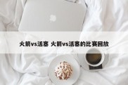 火箭vs活塞 火箭vs活塞的比赛回放