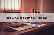 骑士vs热火 骑士VS热火让分预测最新