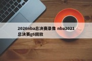 2026nba总决赛录像 nba2021总决赛g6回放