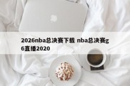2026nba总决赛下载 nba总决赛g6直播2020