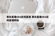 黑白直播nba在线直播 黑白直播nba在线直播网站