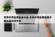 世界杯预选赛直播中国 世界杯预选赛直播中国女篮对战杰克