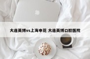 大连英博vs上海申花 大连英博口腔医院