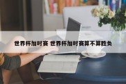 世界杯加时赛 世界杯加时赛算不算胜负