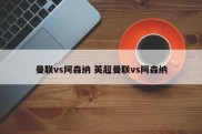 曼联vs阿森纳 英超曼联vs阿森纳