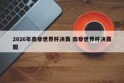 2026年南非世界杯决赛 南非世界杯决赛圈