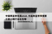 中国男篮世预赛2026 中国男篮世预赛第三窗口期打台北在哪