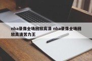 nba录像全场回放高清 nba录像全场回放高清苦力王