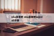 nba录像吧 nba录像吧laijinlail中国