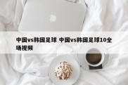 中国vs韩国足球 中国vs韩国足球10全场视频