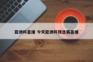 亚洲杯直播 今天亚洲杯预选赛直播