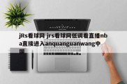 jRs看球网 jrs看球网低调看直播nba直接进入anquanguanwang中国