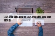 江苏足球俱乐部停运 江苏足球俱乐部停运最新消息