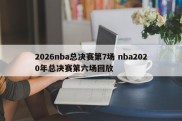 2026nba总决赛第7场 nba2020年总决赛第六场回放