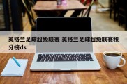 英格兰足球超级联赛 英格兰足球超级联赛积分榜ds