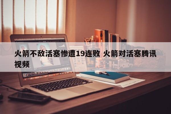 火箭不敌活塞惨遭19连败 火箭对活塞腾讯视频