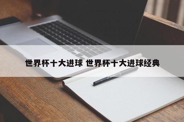 世界杯十大进球 世界杯十大进球经典