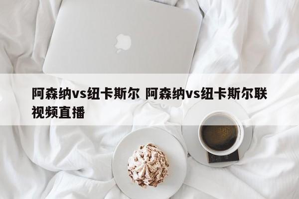 阿森纳vs纽卡斯尔 阿森纳vs纽卡斯尔联视频直播