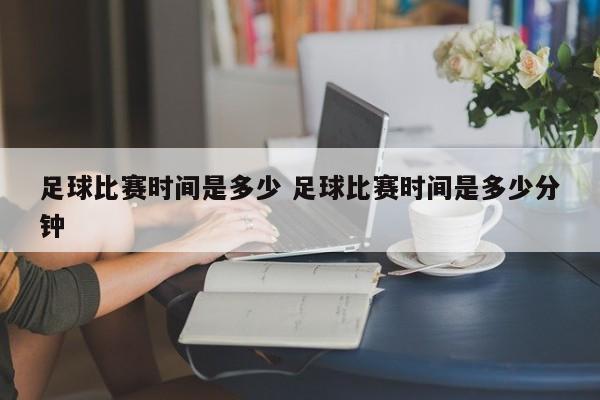 足球比赛时间是多少 足球比赛时间是多少分钟