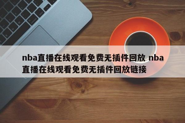 nba直播在线观看免费无插件回放 nba直播在线观看免费无插件回放链接