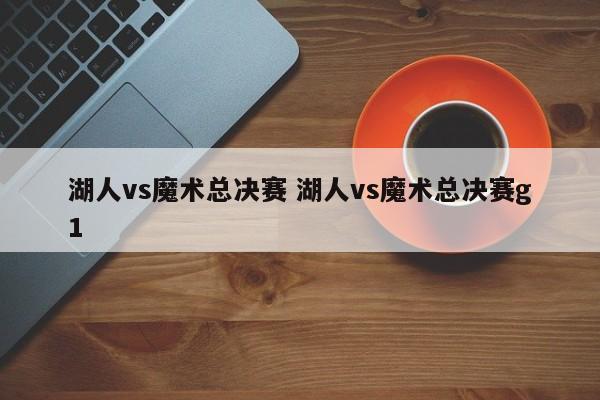 湖人vs魔术总决赛 湖人vs魔术总决赛g1